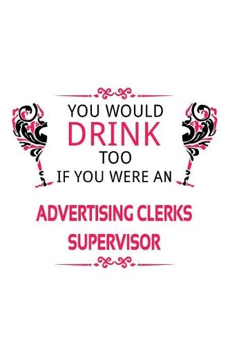 You Would Drink Too If You Were An Advertising Clerks Supervisor: Awesome Advertising Clerks Supervisor Notebook, Advertising Assistants Supervisor Journal Gift, Diary, Doodle Gift or Notebook - 6 x 9 Compact Size,