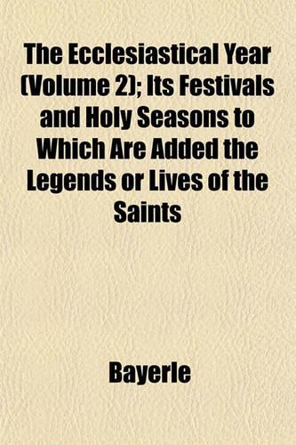 The Ecclesiastical Year (Volume 2); Its Festivals and Holy Seasons to Which Are Added the Legends or Lives of the Saints