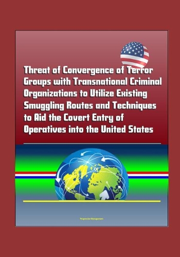 Threat of Convergence of Terror Groups with Transnational Criminal Organizations to Utilize Existing Smuggling Routes and Techniques to Aid the Covert Entry of Operatives into the United States