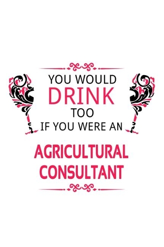 You Would Drink Too If You Were An Agricultural Consultant: Funny Agricultural Consultant Notebook, Journal Gift, Diary, Doodle Gift or Notebook - 6 x 9 Compact Size- 109 Blank Lined Pages