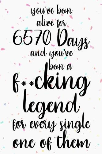 You've been alive for 6570 days and you've been a fucking legend for every single one of them