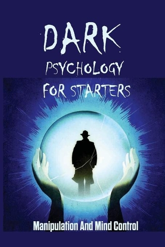 Dark Psychology For Starters: Manipulation And Mind Control: How To Control The Emotion