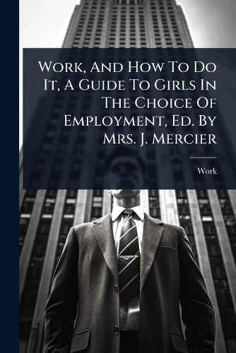 Work, And How To Do It, A Guide To Girls In The Choice Of Employment, Ed. By Mrs. J. Mercier