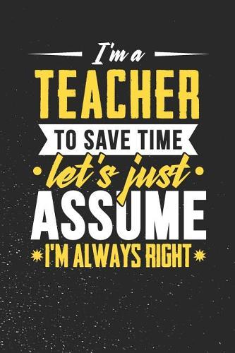 I'm A Teacher To Save Time Let's Just Assume I'm Always Right