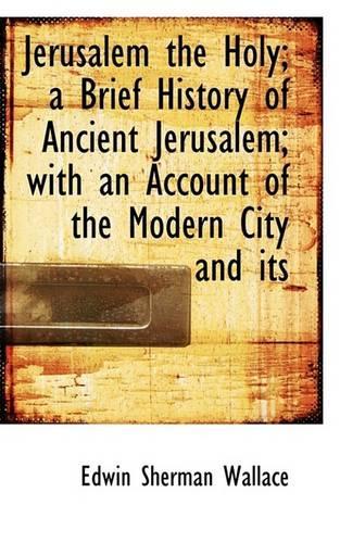 Jerusalem the Holy; A Brief History of Ancient Jerusalem; With an Account of the Modern City and Its: (English)