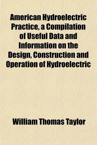 American Hydroelectric Practice, a Compilation of Useful Data and Information on the Design, Construction and Operation of Hydroelectric: (English)
