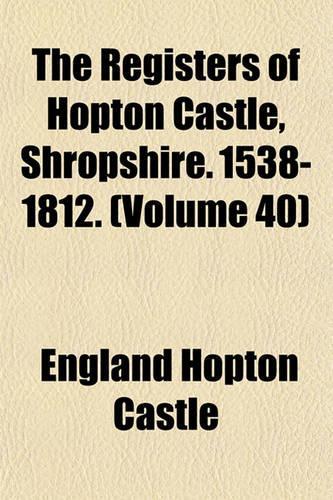The Registers of Hopton Castle, Shropshire. 1538-1812. (Volume 40)