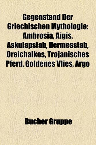 Gegenstand Der Griechischen Mythologie: Ambrosia, Aigis, Skulapstab, Hermesstab, Oreichalkos, Trojanisches Pferd, Goldenes Vlies, Argo(German)