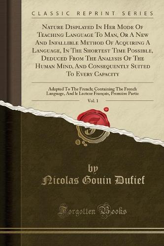 Nature Displayed in Her Mode of Teaching Language to Man, or a New and Infallible Method of Acquiring a Language, in the Shortest Time Possible, Deduced from the Analysis of the Human Mind, and Consequently Suited to Every Capacity, Vol. 1
