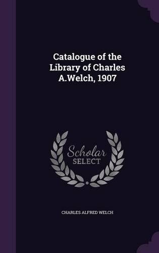 Catalogue of the Library of Charles A.Welch, 1907