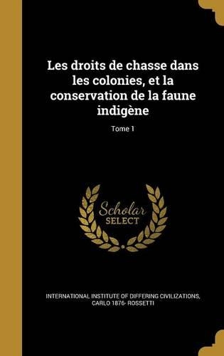 Les Droits de Chasse Dans Les Colonies, Et La Conservation de La Faune Indigene; Tome 1