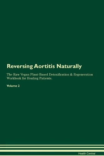 Reversing Aortitis Naturally The Raw Vegan Plant-Based Detoxification & Regeneration Workbook for Healing Patients. Volume 2