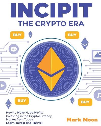 INCIPIT The Crypto Era: How to Make Huge Profits Investing in the Cryptocurrency Market from Today. Learn, Invest and Thrive!