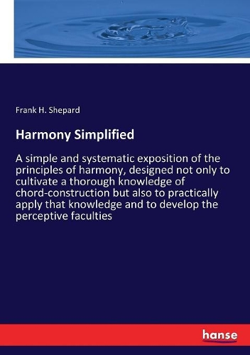 Harmony Simplified: A simple and systematic exposition of the principles of harmony, designed not only to cultivate a thorough knowledge of chord-construction but also 
