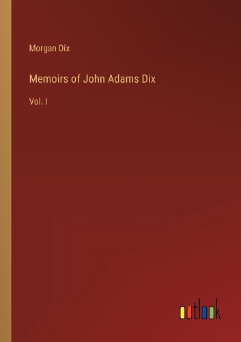 Memoirs of John Adams Dix: Vol. I