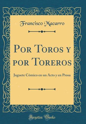 Por Toros y por Toreros: Juguete Cómico en un Acto y en Prosa (Classic Reprint)