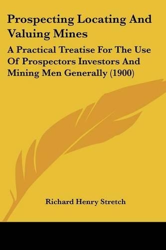 Prospecting Locating And Valuing Mines: A Practical Treatise For The Use Of Prospectors Investors And Mining Men Generally (1900)(English)