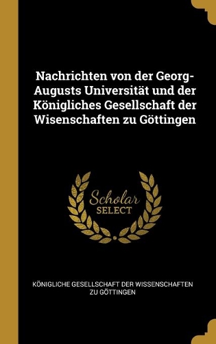 Nachrichten von der Georg-Augusts Universität und der Königliches Gesellschaft der Wisenschaften zu Göttingen