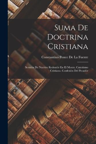 Suma De Doctrina Cristiana: Sermón De Nuestro Redentór En El Monte. Catezismo Cristiano. Confesión Del Pecadór