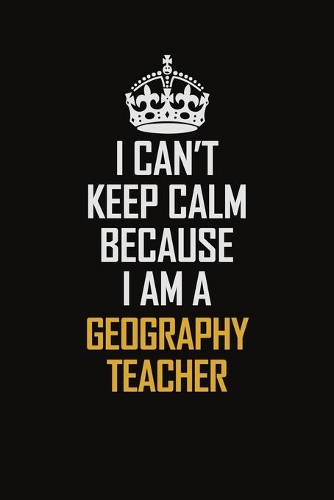 I Can't Keep Calm Because I Am A Geography Teacher