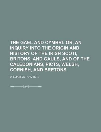 The Gael and Cymbri; Or, an Inquiry Into the Origin and History of the Irish Scoti, Britons, and Gauls, and of the Caledonians, Picts, Welsh, Cornish, and Bretons