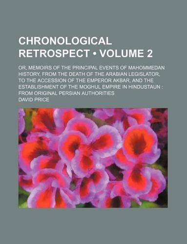 Chronological Retrospect (Volume 2); Or, Memoirs of the Principal Events of Mahommedan History, from the Death of the Arabian Legislator, to the Acces: (English)