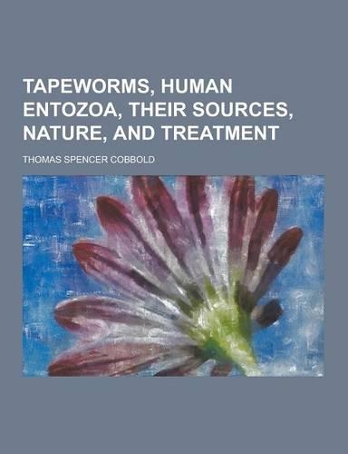 Tapeworms, Human Entozoa, Their Sources, Nature, and Treatment: (English)