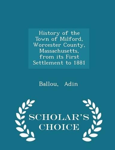 History of the Town of Milford, Worcester County, Massachusetts, from its First Settlement to 1881 - Scholar's Choice Edition
