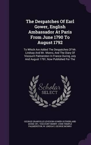 The Despatches Of Earl Gower, English Ambassador At Paris From June 1790 To August 1792: To Which Are Added The Despatches Of Mr. Lindsay And Mr. Monro, And The Diary Of Viscount Palmerston In France During July And August 1791, Now Publ