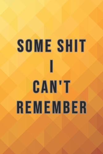 Some Shit I Can't Remember: Organizer, Log Book & Notebook for Passwords, Usernames And Shit You Can't Remember To Write in And Keep It Safe