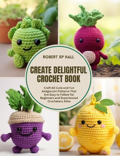 Create Delightful Crochet Book: Craft 40 Cute and Fun Amigurumi Patterns That Are Easy to Follow for Beginners and Experienced Crocheters Alike