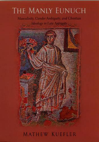The Manly Eunuch: Masculinity, Gender Ambiguity and Christian Ideology in Late Antiquity(Chicago Series on Sexuality, History & Society)