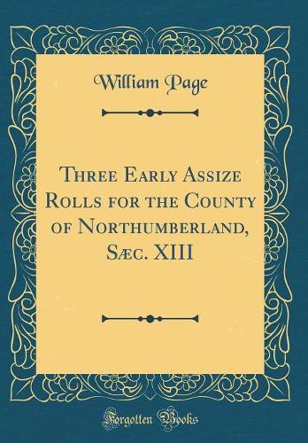 Three Early Assize Rolls for the County of Northumberland, Sæc. XIII (Classic Reprint)