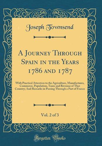 A Journey Through Spain in the Years 1786 and 1787, Vol. 2 of 3: With Practical Attention to the Agriculture, Manufactures, Commerce, Population, Taxes and Revenue of That Country; And Remarks in Passing Through a Part of France (Classic Reprint)