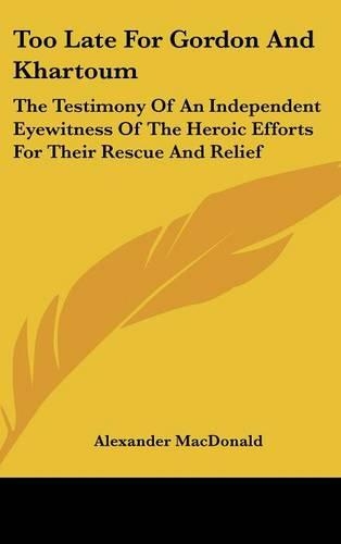 Too Late For Gordon And Khartoum: The Testimony Of An Independent Eyewitness Of The Heroic Efforts For Their Rescue And Relief(English)