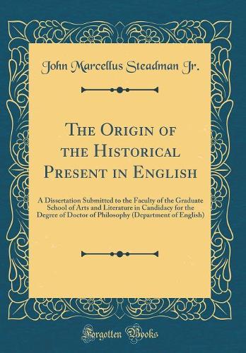 The Origin of the Historical Present in English: A Dissertation Submitted to the Faculty of the Graduate School of Arts and Literature in Candidacy for the Degree of Doctor of Philosophy (Department of English) (Classic Reprint)
