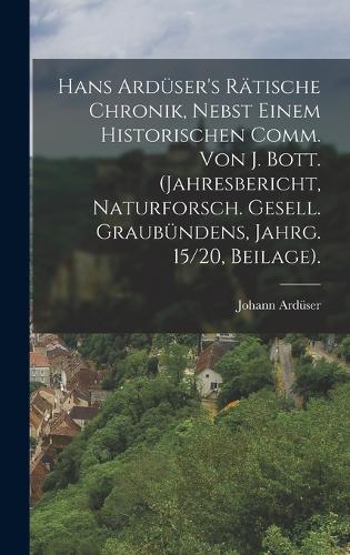 Hans Ardüser's Rätische Chronik, Nebst Einem Historischen Comm. Von J. Bott. (Jahresbericht, Naturforsch. Gesell. Graubündens, Jahrg. 15/20, Beilage).