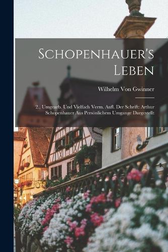 Schopenhauer's Leben: 2., Umgearb. Und Vielfach Verm. Aufl. Der Schrift: Arthur Schopenhauer Aus Persönlichem Umgange Dargestellt