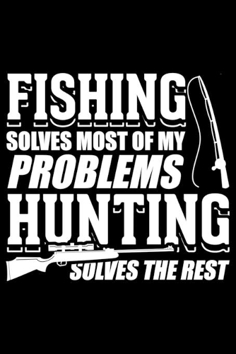 Fishing Solves Most of My Problems Hunting Solves the Rest
