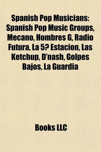 Spanish Pop Musicians: Spanish Pop Music Groups, Mecano, Hombres G, Radio Futura, La 5 Estacin, Las Ketchup, D'Nash, Golpes Bajos, La Guardia(English)