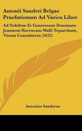 Antonii Sanderi Belgae Praefationum Ad Varios Liber: Ad Nobilem Et Generosum Dominum Joannem Havraeum Walli Toparchum, Virum Consularem (1622)(Latin)