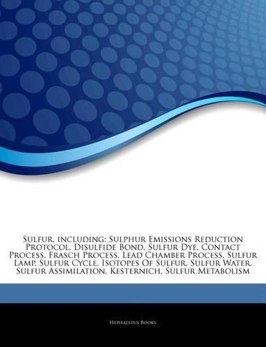 Articles on Sulfur, Including: Sulphur Emissions Reduction Protocol, Disulfide Bond, Sulfur Dye, Contact Process, Frasch Process, Lead Chamber Process, Sulfur Lamp, Sulfur Cycle, (English)