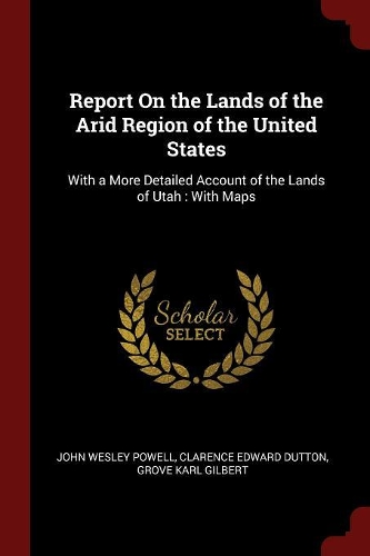 Report on the Lands of the Arid Region of the United States: With a More Detailed Account of the Lands of Utah: With Maps