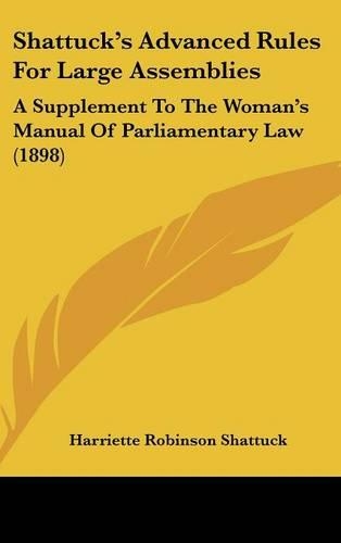Shattuck's Advanced Rules For Large Assemblies: A Supplement To The Woman's Manual Of Parliamentary Law (1898)