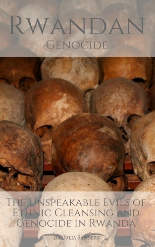 Rwandan Genocide: The Unspeakable Evils of Ethnic Cleansing and Genocide in Rwanda