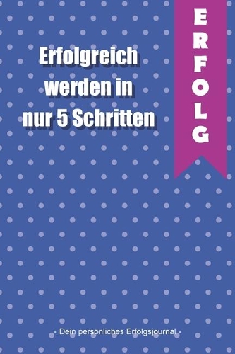 Erfolgreich werden in nur 5 Schritten - Dein persönliches Erfolgsjournal -