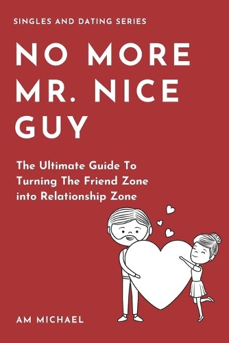 No More Mr Nice Guy: The Ultimate Guide To Turning The Friend Zone into Relationship Zone(2 Singles and Dating)