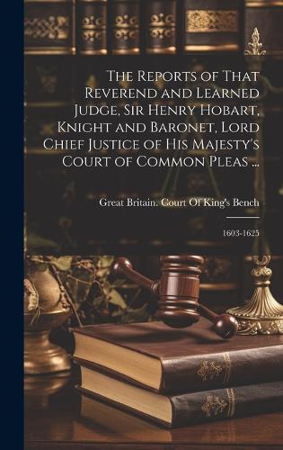 The Reports of That Reverend and Learned Judge, Sir Henry Hobart, Knight and Baronet, Lord Chief Justice of His Majesty's Court of Common Pleas ...: 1603-1625