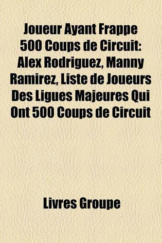 Joueur Ayant Frapp 500 Coups de Circuit: Alex Rodriguez, Manny Ramrez, Liste de Joueurs Des Ligues Majeures Qui Ont 500 Coups de Circuit(French)