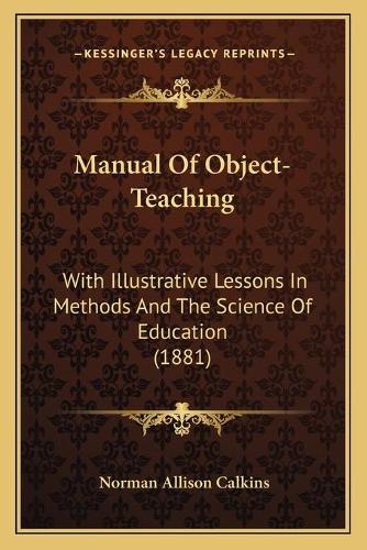 Manual Of Object-Teaching: With Illustrative Lessons In Methods And The Science Of Education (1881)(English)